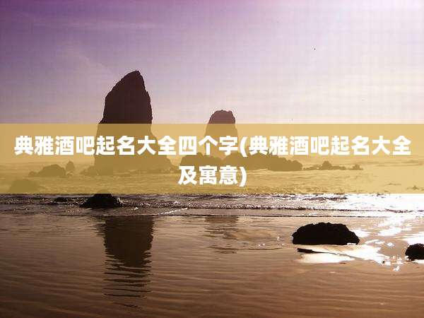 典雅酒吧起名大全四个字(典雅酒吧起名大全及寓意)