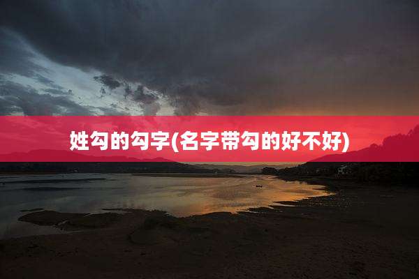 姓勾的勾字(名字带勾的好不好)
