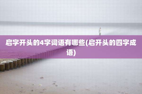 启字开头的4字词语有哪些(启开头的四字成语)