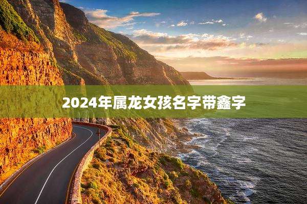 2024年属龙女孩名字带鑫字