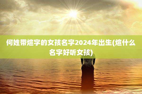何姓带煊字的女孩名字2024年出生(煊什么名字好听女孩)