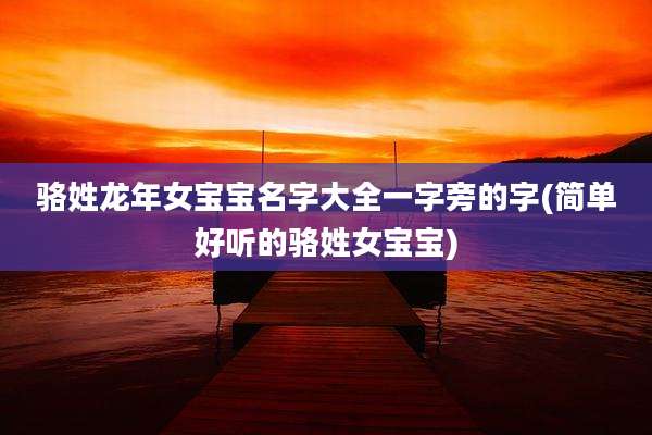 骆姓龙年女宝宝名字大全一字旁的字(简单好听的骆姓女宝宝)