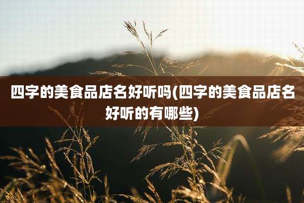 四字的美食品店名好听吗(四字的美食品店名好听的有哪些)