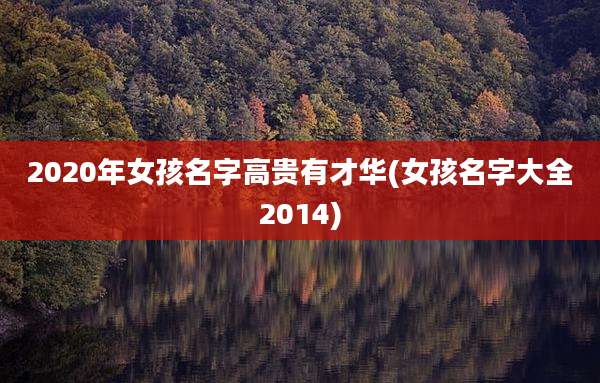 2020年女孩名字高贵有才华(女孩名字大全2014)