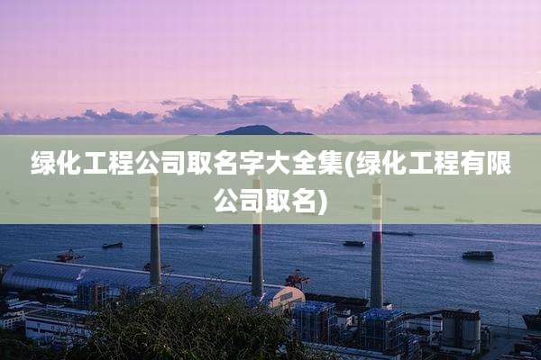 绿化工程公司取名字大全集(绿化工程有限公司取名)