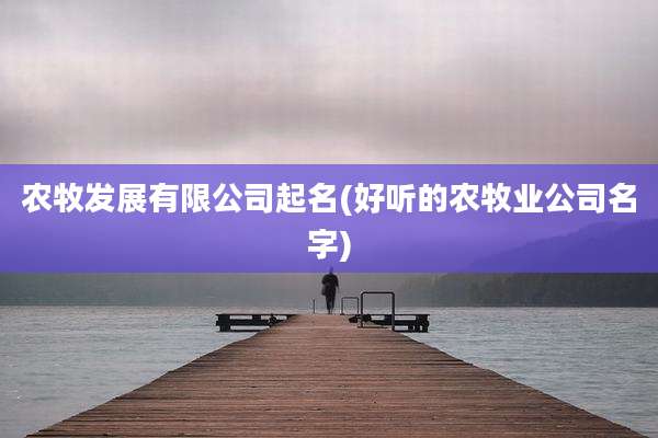 农牧发展有限公司起名(好听的农牧业公司名字)