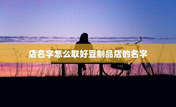 店名字怎么取好豆制品店的名字