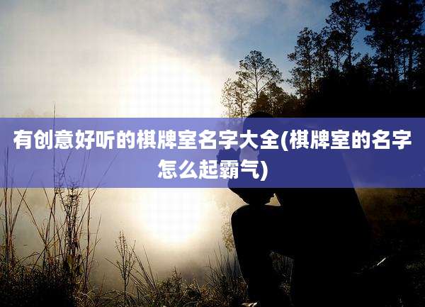 有创意好听的棋牌室名字大全(棋牌室的名字怎么起霸气)