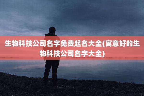 生物科技公司名字免费起名大全(寓意好的生物科技公司名字大全)