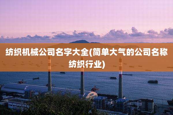 纺织机械公司名字大全(简单大气的公司名称纺织行业)