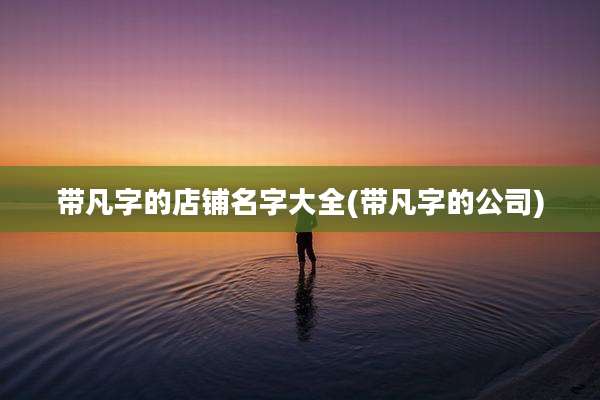 带凡字的店铺名字大全(带凡字的公司)