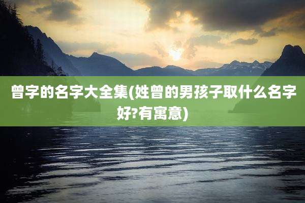 曾字的名字大全集(姓曾的男孩子取什么名字好?有寓意)