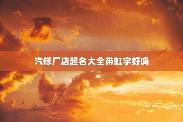 汽修厂店起名大全带虹字好吗