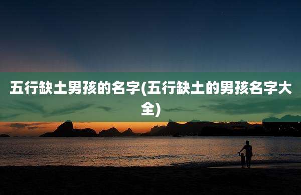 五行缺土男孩的名字(五行缺土的男孩名字大全)