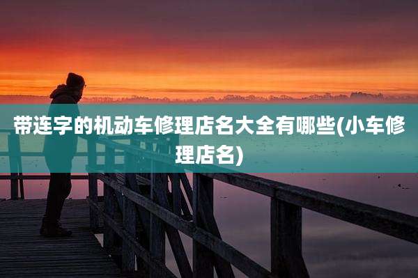 带连字的机动车修理店名大全有哪些(小车修理店名)