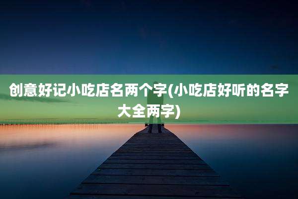 创意好记小吃店名两个字(小吃店好听的名字大全两字)