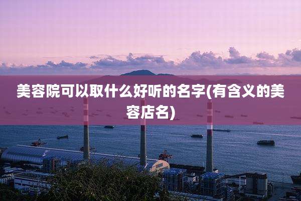 美容院可以取什么好听的名字(有含义的美容店名)