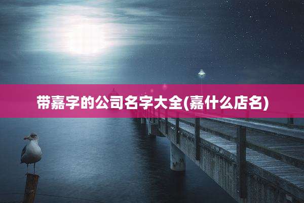 带嘉字的公司名字大全(嘉什么店名)