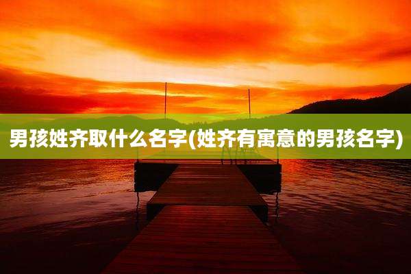 男孩姓齐取什么名字(姓齐有寓意的男孩名字)