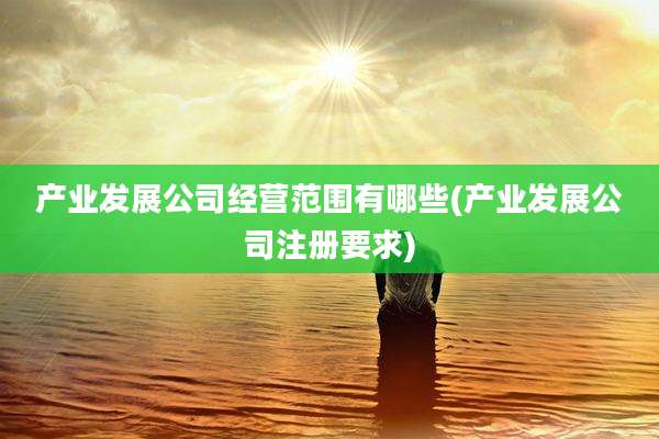 产业发展公司经营范围有哪些(产业发展公司注册要求)
