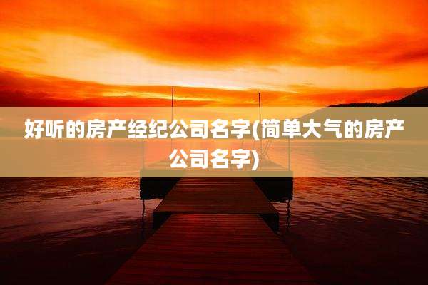 好听的房产经纪公司名字(简单大气的房产公司名字)