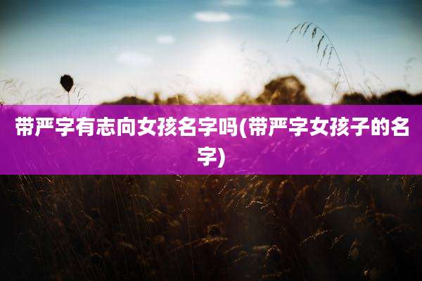 带严字有志向女孩名字吗(带严字女孩子的名字)