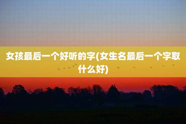 女孩最后一个好听的字(女生名最后一个字取什么好)