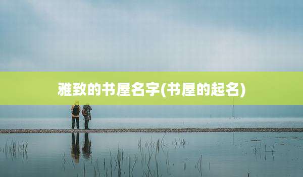 雅致的书屋名字(书屋的起名)
