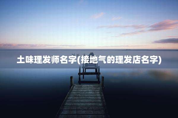 土味理发师名字(接地气的理发店名字)