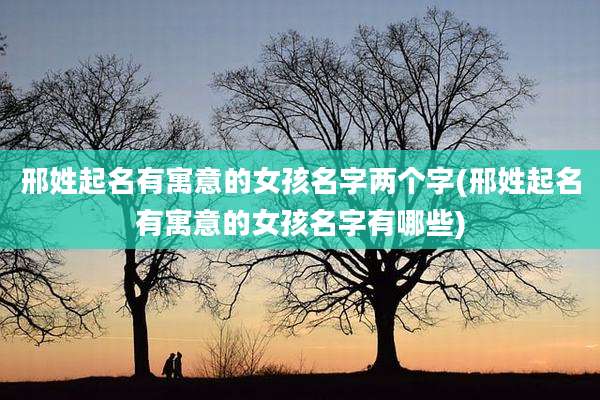 邢姓起名有寓意的女孩名字两个字(邢姓起名有寓意的女孩名字有哪些)