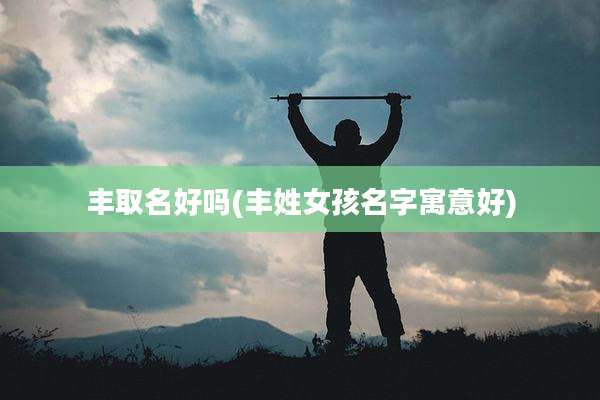 丰取名好吗(丰姓女孩名字寓意好)