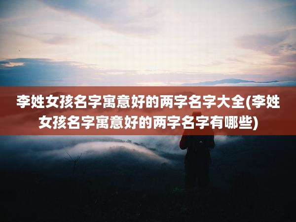 李姓女孩名字寓意好的两字名字大全(李姓女孩名字寓意好的两字名字有哪些)