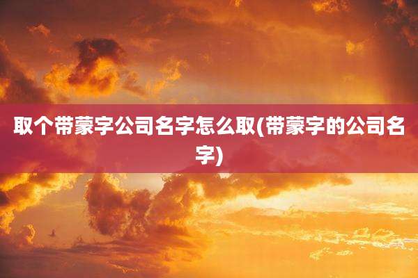 取个带蒙字公司名字怎么取(带蒙字的公司名字)