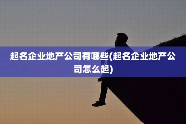 起名企业地产公司有哪些(起名企业地产公司怎么起)