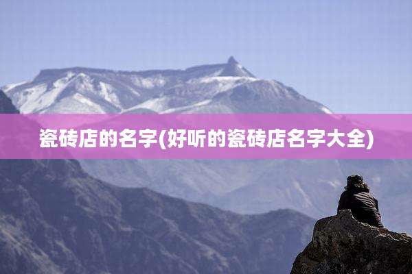 瓷砖店的名字(好听的瓷砖店名字大全)