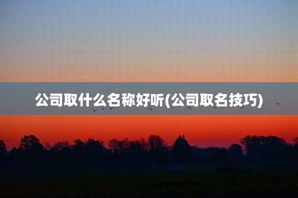 公司取什么名称好听(公司取名技巧)