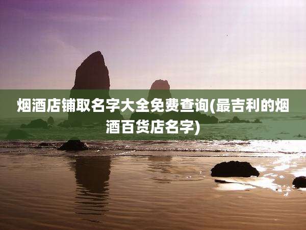 烟酒店铺取名字大全免费查询(最吉利的烟酒百货店名字)