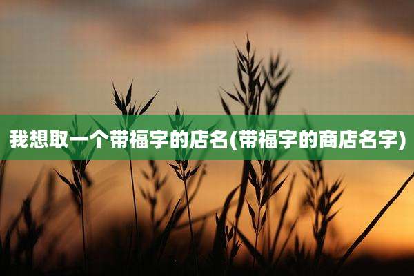 我想取一个带福字的店名(带福字的商店名字)