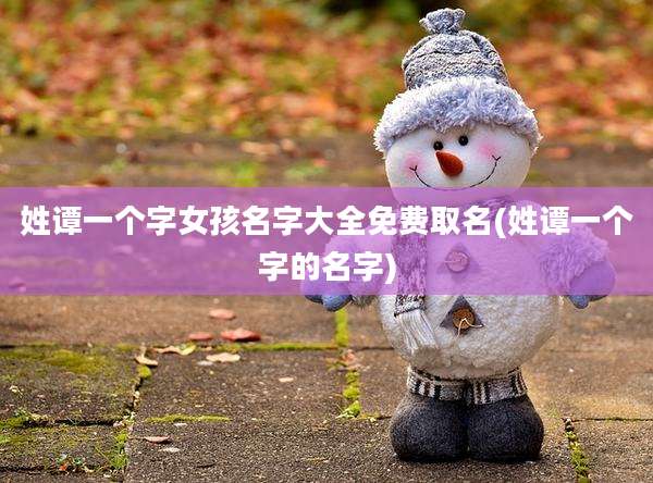 姓谭一个字女孩名字大全免费取名(姓谭一个字的名字)