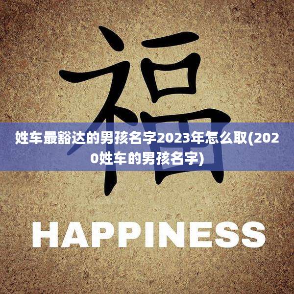 姓车最豁达的男孩名字2023年怎么取(2020姓车的男孩名字)