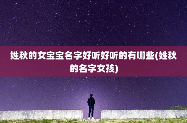 姓秋的女宝宝名字好听好听的有哪些(姓秋的名字女孩)