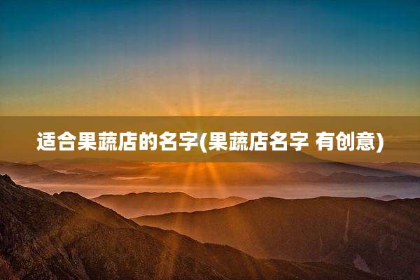 适合果蔬店的名字(果蔬店名字 有创意)