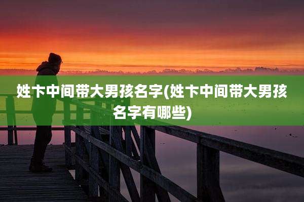 姓卞中间带大男孩名字(姓卞中间带大男孩名字有哪些)