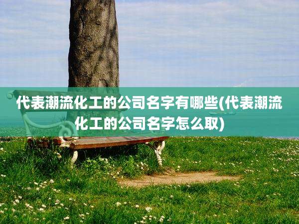代表潮流化工的公司名字有哪些(代表潮流化工的公司名字怎么取)