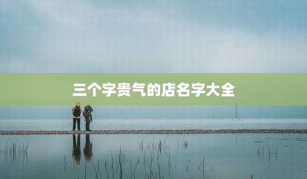 三个字贵气的店名字大全