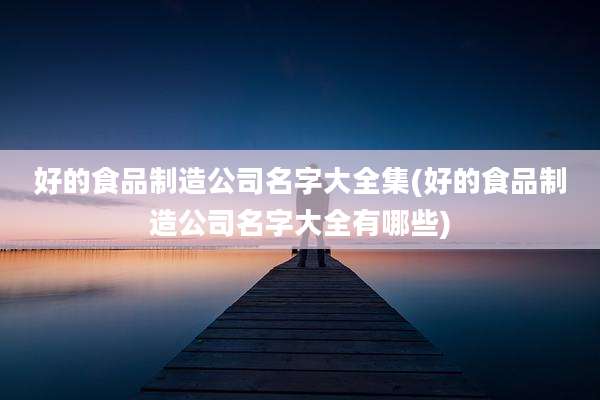 好的食品制造公司名字大全集(好的食品制造公司名字大全有哪些)