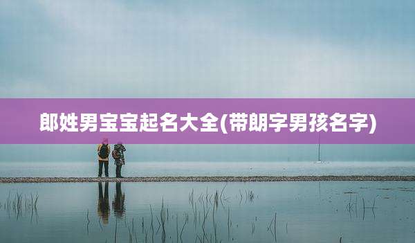 郎姓男宝宝起名大全(带朗字男孩名字)