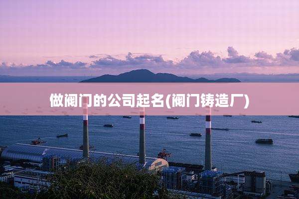 做阀门的公司起名(阀门铸造厂)