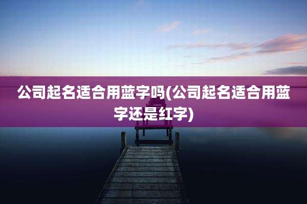 公司起名适合用蓝字吗(公司起名适合用蓝字还是红字)