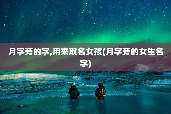 月字旁的字,用来取名女孩(月字旁的女生名字)
